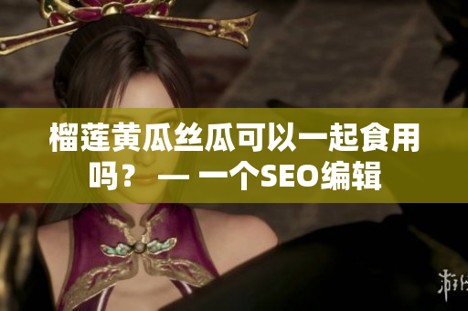 榴莲黄瓜丝瓜可以一起食用吗？ — 一个SEO编辑
