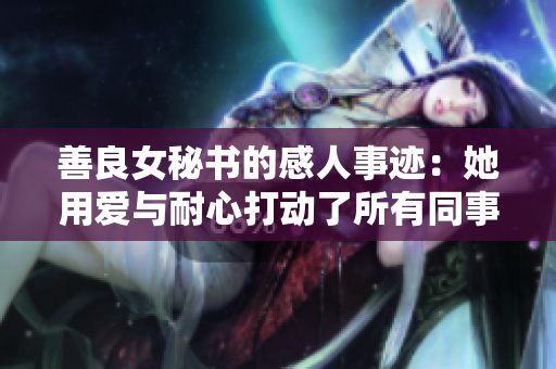 善良女秘书的感人事迹：她用爱与耐心打动了所有同事！