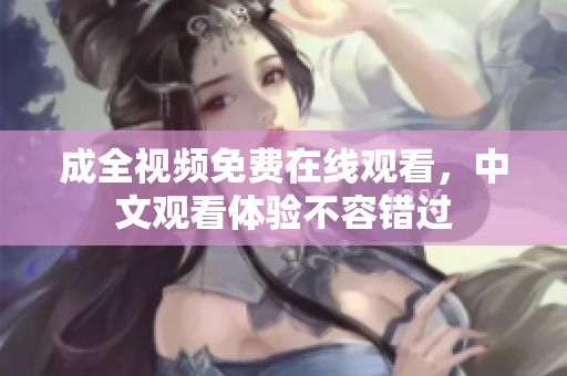 成全视频免费在线观看，中文观看体验不容错过