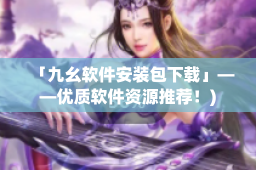 「九幺软件安装包下载」——优质软件资源推荐！)