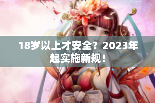 18岁以上才安全？2023年起实施新规！