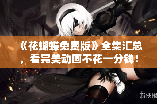 《花蝴蝶免费版》全集汇总，看完美动画不花一分钱！