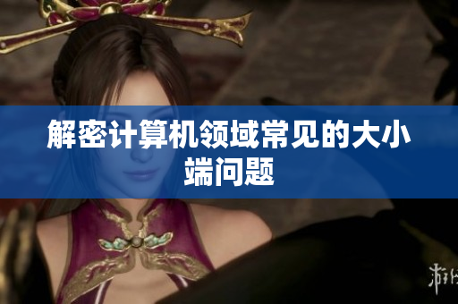 解密计算机领域常见的大小端问题