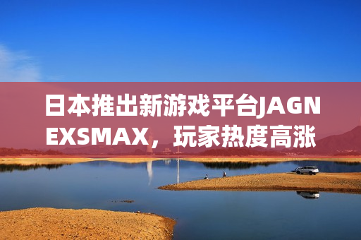 日本推出新游戏平台JAGNEXSMAX，玩家热度高涨！
