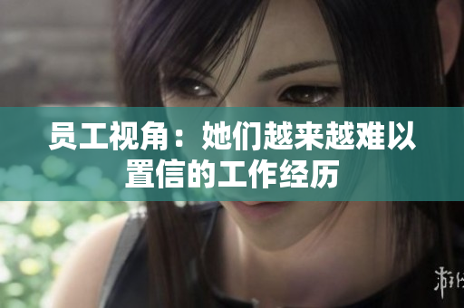 员工视角：她们越来越难以置信的工作经历