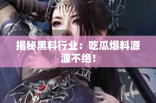揭秘黑料行业：吃瓜爆料源源不绝！