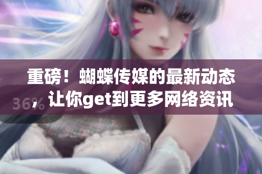 重磅！蝴蝶传媒的最新动态，让你get到更多网络资讯