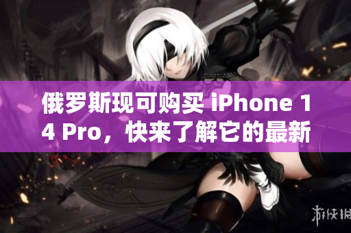 俄罗斯现可购买 iPhone 14 Pro，快来了解它的最新特性