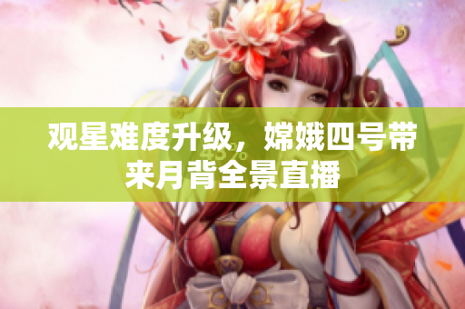 观星难度升级，嫦娥四号带来月背全景直播