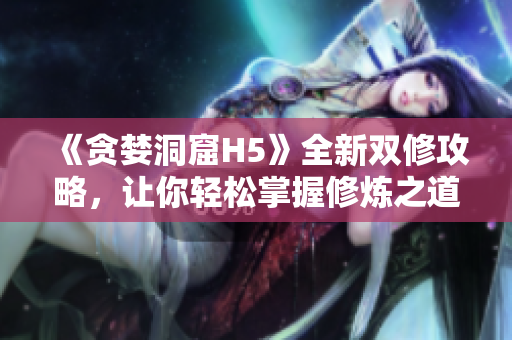 《贪婪洞窟H5》全新双修攻略，让你轻松掌握修炼之道！