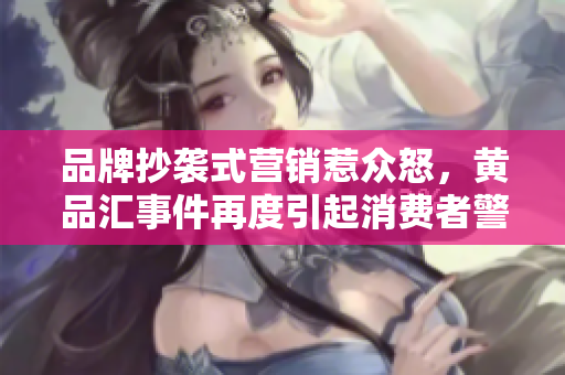 品牌抄袭式营销惹众怒，黄品汇事件再度引起消费者警觉。