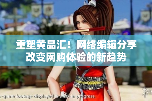 重塑黄品汇！网络编辑分享改变网购体验的新趋势