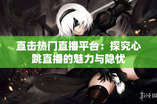 直击热门直播平台：探究心跳直播的魅力与隐忧