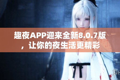 趣夜APP迎来全新8.0.7版，让你的夜生活更精彩