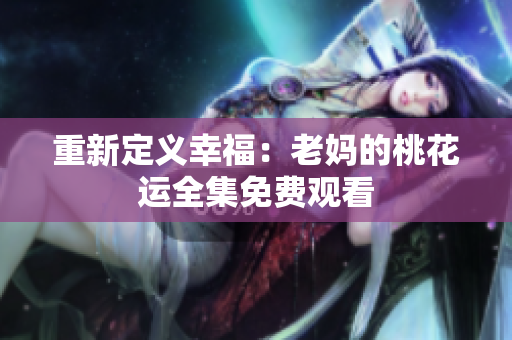 重新定义幸福：老妈的桃花运全集免费观看