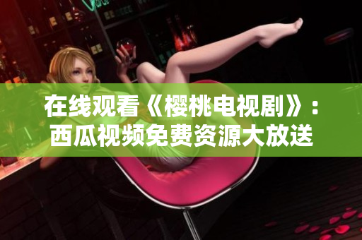在线观看《樱桃电视剧》：西瓜视频免费资源大放送