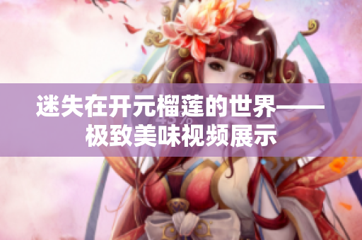 迷失在开元榴莲的世界——极致美味视频展示