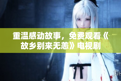 重温感动故事，免费观看《故乡别来无恙》电视剧