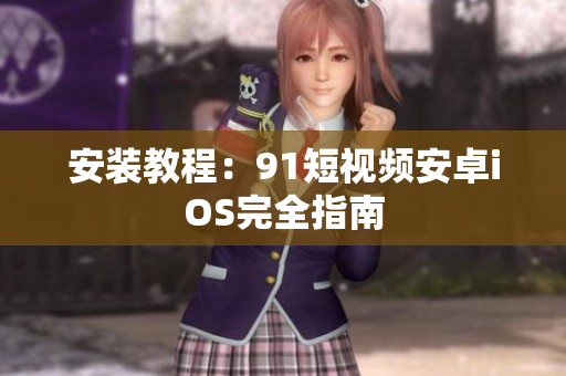 安装教程：91短视频安卓iOS完全指南