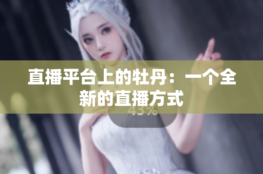 直播平台上的牡丹：一个全新的直播方式