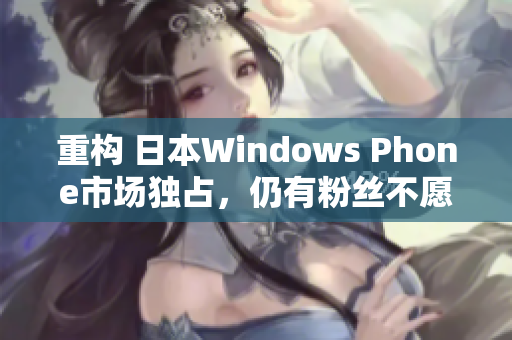 重构 日本Windows Phone市场独占，仍有粉丝不愿离开