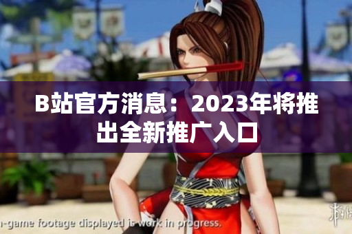 B站官方消息：2023年将推出全新推广入口