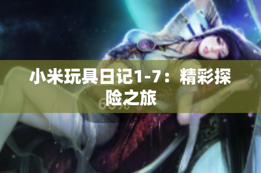 小米玩具日记1-7：精彩探险之旅