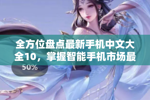 全方位盘点最新手机中文大全10，掌握智能手机市场最新动态！