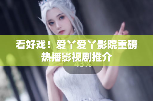 看好戏！爱丫爱丫影院重磅热播影视剧推介