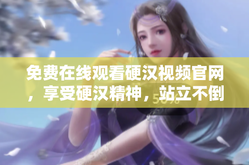 免费在线观看硬汉视频官网，享受硬汉精神，站立不倒！