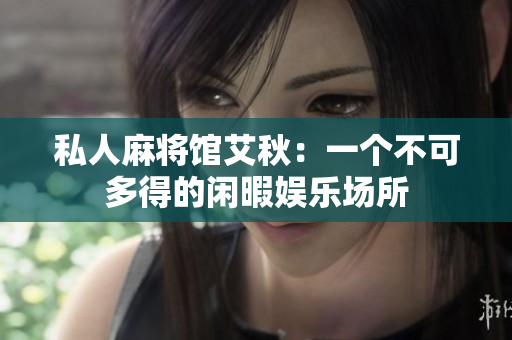 私人麻将馆艾秋：一个不可多得的闲暇娱乐场所