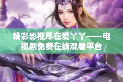 精彩影视尽在爱丫丫——电视剧免费在线观看平台
