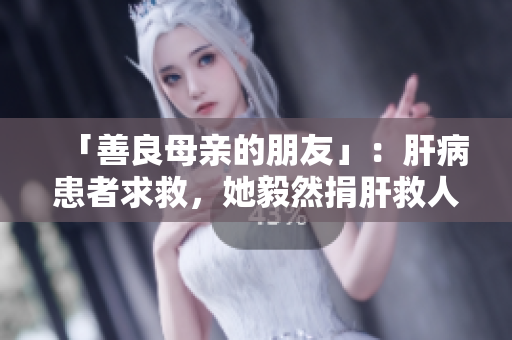 「善良母亲的朋友」：肝病患者求救，她毅然捐肝救人