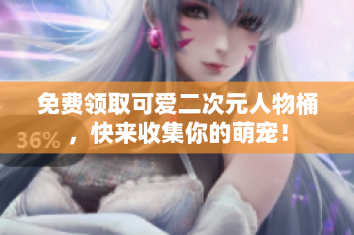 免费领取可爱二次元人物桶，快来收集你的萌宠！