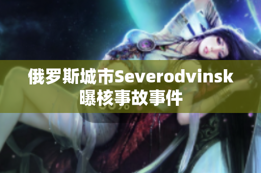 俄罗斯城市Severodvinsk曝核事故事件