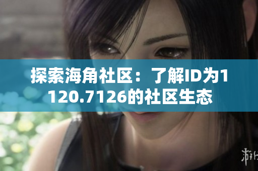 探索海角社区：了解ID为1120.7126的社区生态