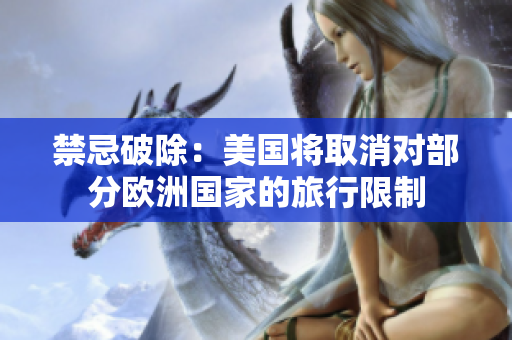 禁忌破除：美国将取消对部分欧洲国家的旅行限制