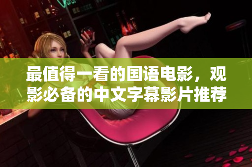 最值得一看的国语电影，观影必备的中文字幕影片推荐