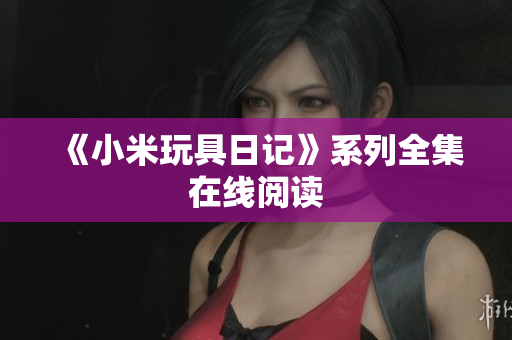 《小米玩具日记》系列全集在线阅读