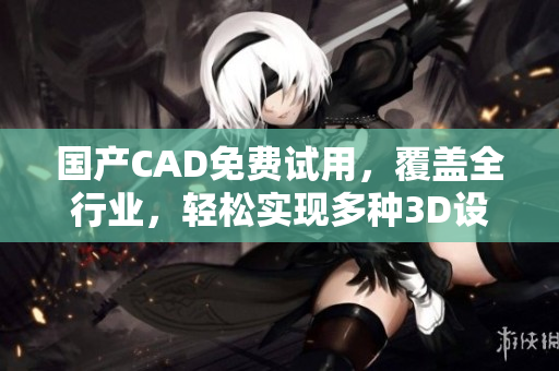 国产CAD免费试用，覆盖全行业，轻松实现多种3D设计！