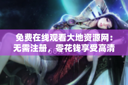 免费在线观看大地资源网：无需注册，零花钱享受高清大片！