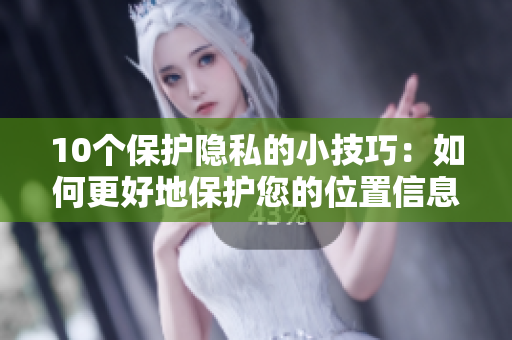 10个保护隐私的小技巧：如何更好地保护您的位置信息