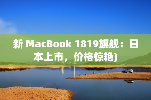 新 MacBook 1819旗舰：日本上市，价格惊艳)