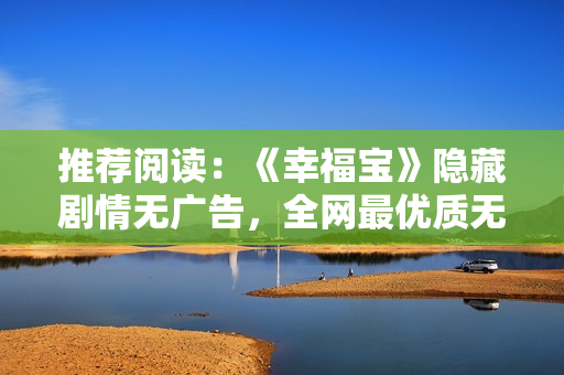 推荐阅读：《幸福宝》隐藏剧情无广告，全网最优质无弹窗！