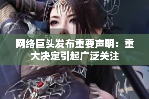 网络巨头发布重要声明：重大决定引起广泛关注