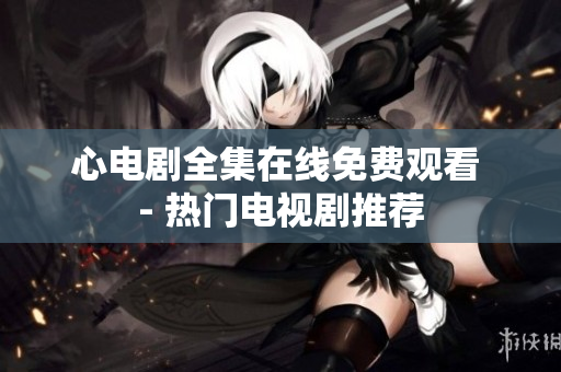 心电剧全集在线免费观看 - 热门电视剧推荐