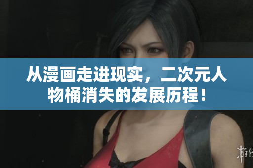 从漫画走进现实，二次元人物桶消失的发展历程！
