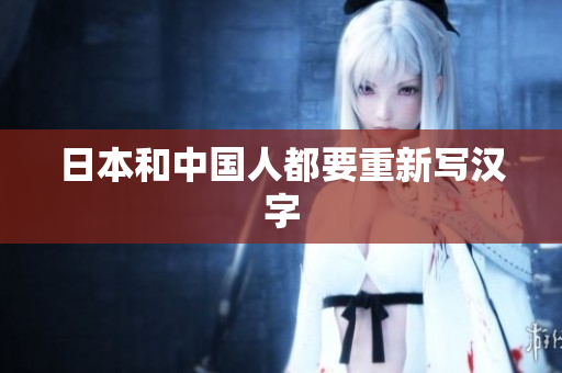 日本和中国人都要重新写汉字
