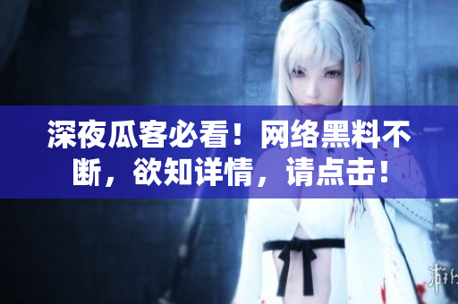 深夜瓜客必看！网络黑料不断，欲知详情，请点击！