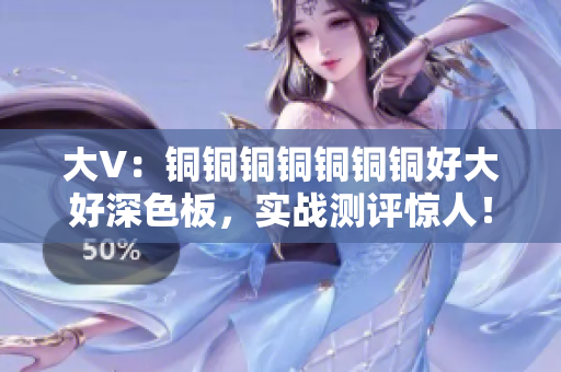 大V：铜铜铜铜铜铜铜好大好深色板，实战测评惊人！